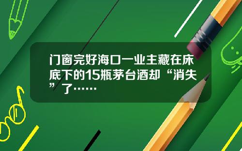 门窗完好海口一业主藏在床底下的15瓶茅台酒却“消失”了……
