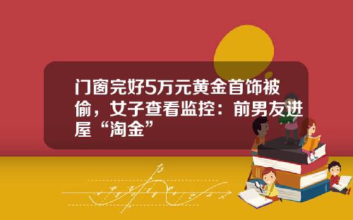 门窗完好5万元黄金首饰被偷，女子查看监控：前男友进屋“淘金”