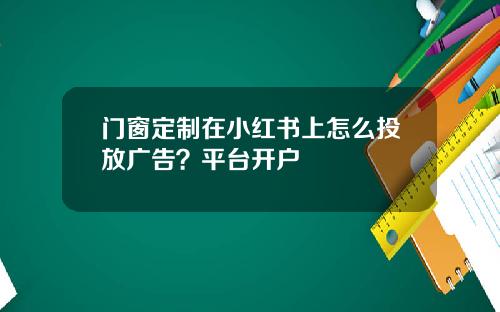 门窗定制在小红书上怎么投放广告？平台开户