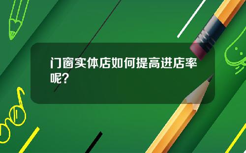 门窗实体店如何提高进店率呢？