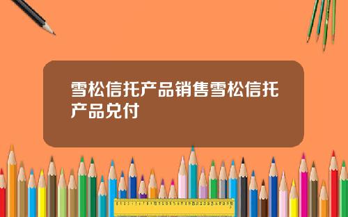 雪松信托产品销售雪松信托产品兑付