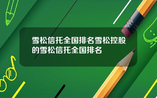 雪松信托全国排名雪松控股的雪松信托全国排名