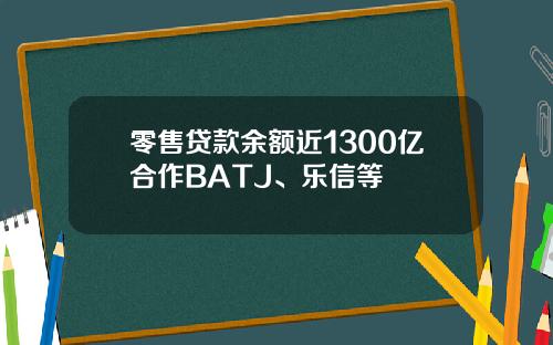 零售贷款余额近1300亿合作BATJ、乐信等
