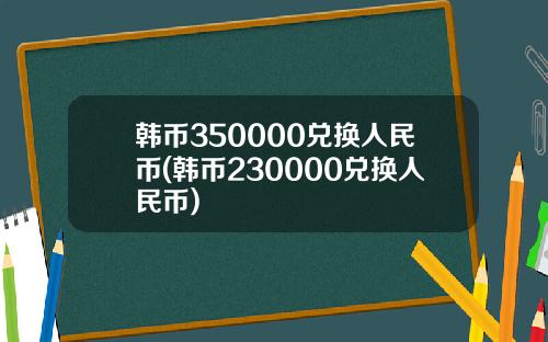 韩币350000兑换人民币(韩币230000兑换人民币)