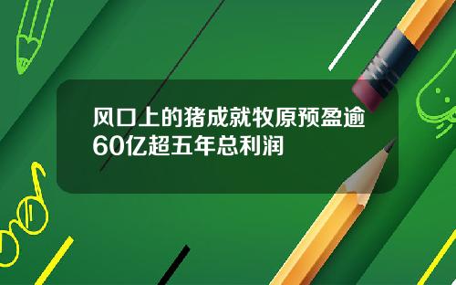 风口上的猪成就牧原预盈逾60亿超五年总利润
