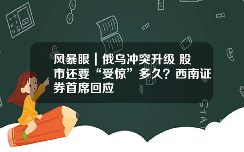 风暴眼｜俄乌冲突升级 股市还要“受惊”多久？西南证券首席回应
