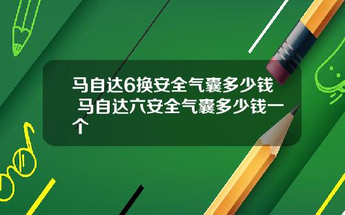 马自达6换安全气囊多少钱 马自达六安全气囊多少钱一个