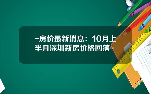 -房价最新消息：10月上半月深圳新房价格回落-