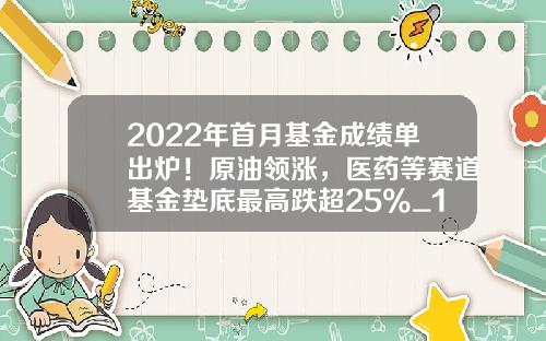 2022年首月基金成绩单出炉！原油领涨，医药等赛道基金垫底最高跌超25%_1