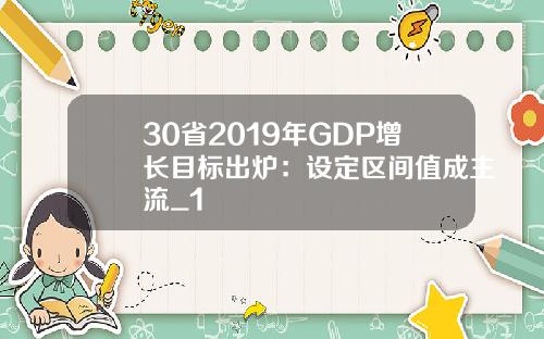30省2019年GDP增长目标出炉：设定区间值成主流_1