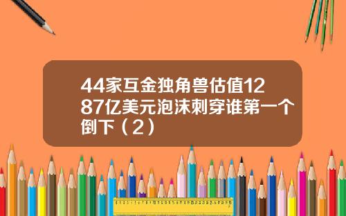 44家互金独角兽估值1287亿美元泡沫刺穿谁第一个倒下（2）