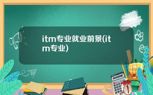 itm专业就业前景(itm专业)