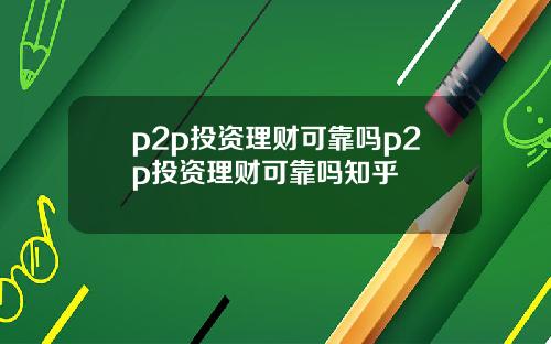 p2p投资理财可靠吗p2p投资理财可靠吗知乎