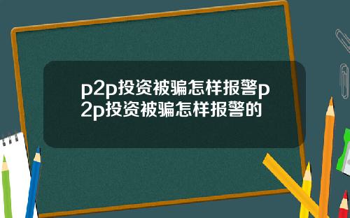 p2p投资被骗怎样报警p2p投资被骗怎样报警的