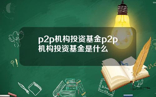p2p机构投资基金p2p机构投资基金是什么