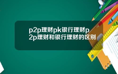 p2p理财pk银行理财p2p理财和银行理财的区别