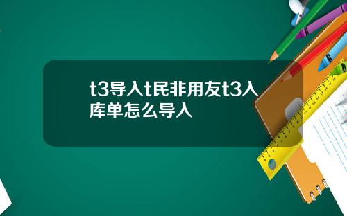 t3导入t民非用友t3入库单怎么导入