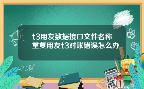 t3用友数据接口文件名称重复用友t3对账错误怎么办