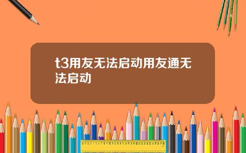 t3用友无法启动用友通无法启动