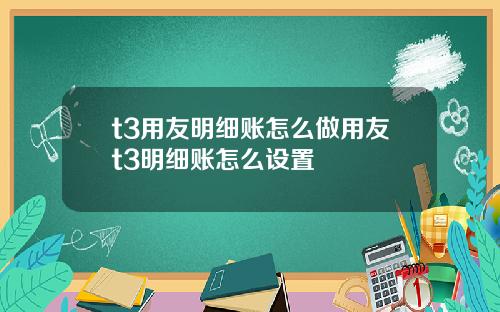 t3用友明细账怎么做用友t3明细账怎么设置