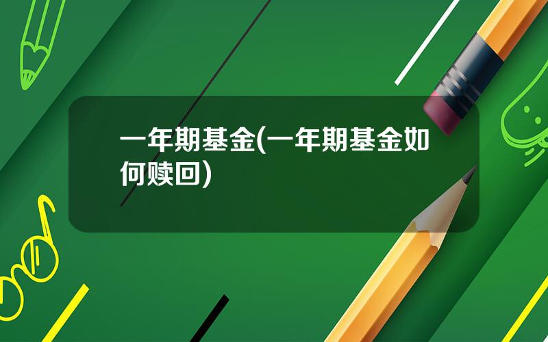 一年期基金(一年期基金如何赎回)