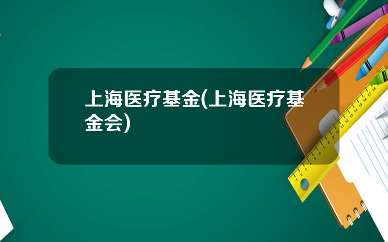 上海医疗基金(上海医疗基金会)