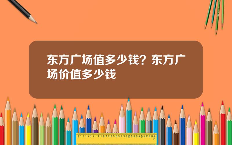 东方广场值多少钱？东方广场价值多少钱
