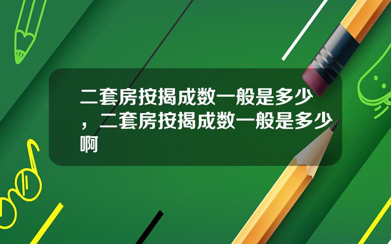 二套房按揭成数一般是多少，二套房按揭成数一般是多少啊