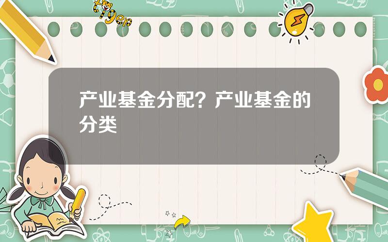 产业基金分配？产业基金的分类