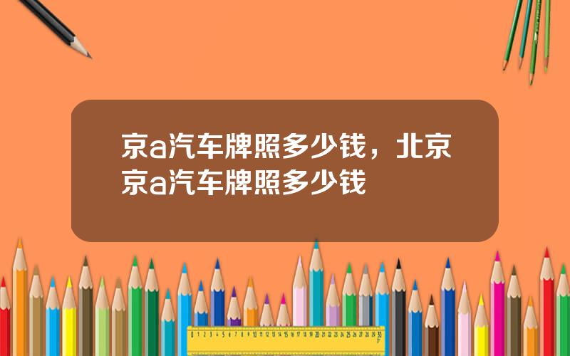 京a汽车牌照多少钱，北京京a汽车牌照多少钱