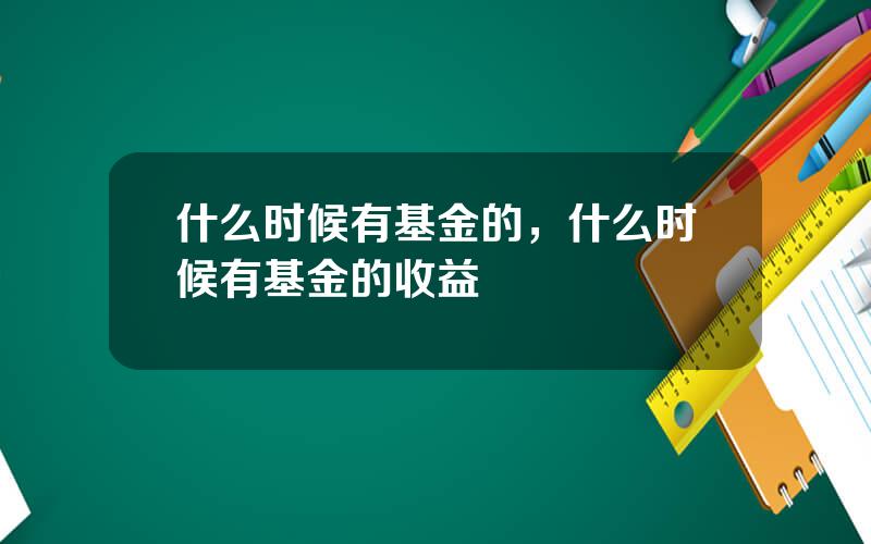 什么时候有基金的，什么时候有基金的收益
