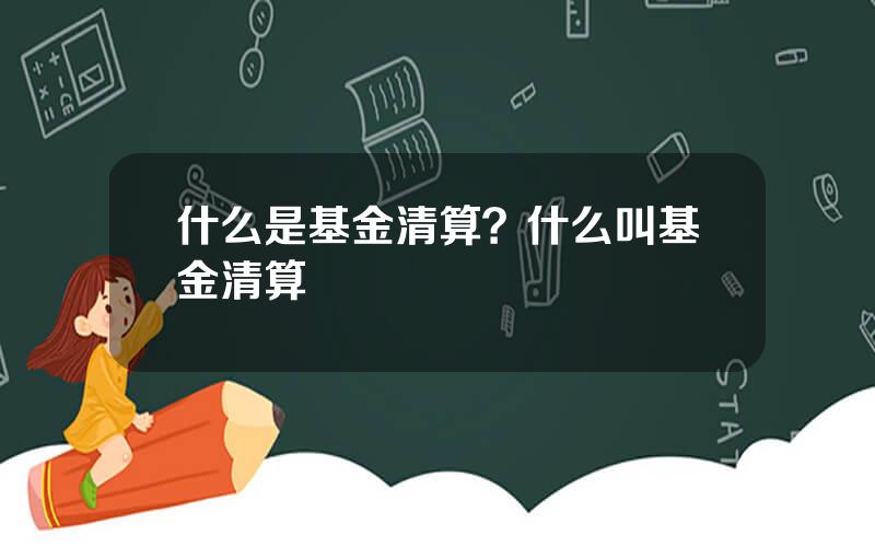 什么是基金清算？什么叫基金清算