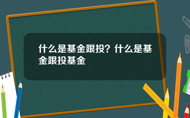 什么是基金跟投？什么是基金跟投基金