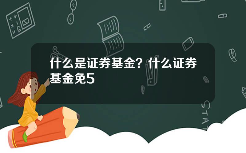 什么是证券基金？什么证券基金免5