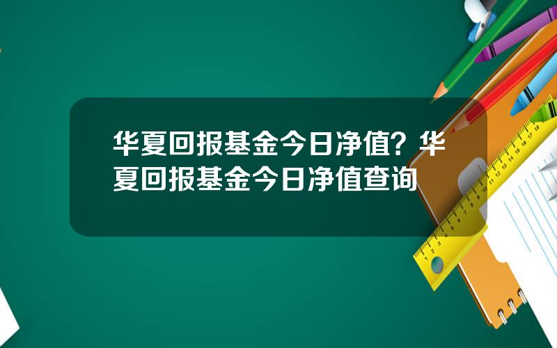 华夏回报基金今日净值？华夏回报基金今日净值查询