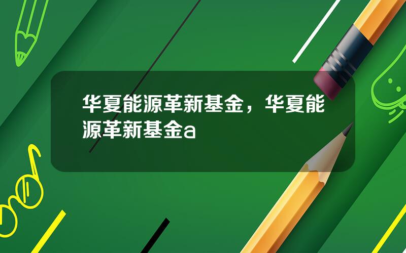 华夏能源革新基金，华夏能源革新基金a