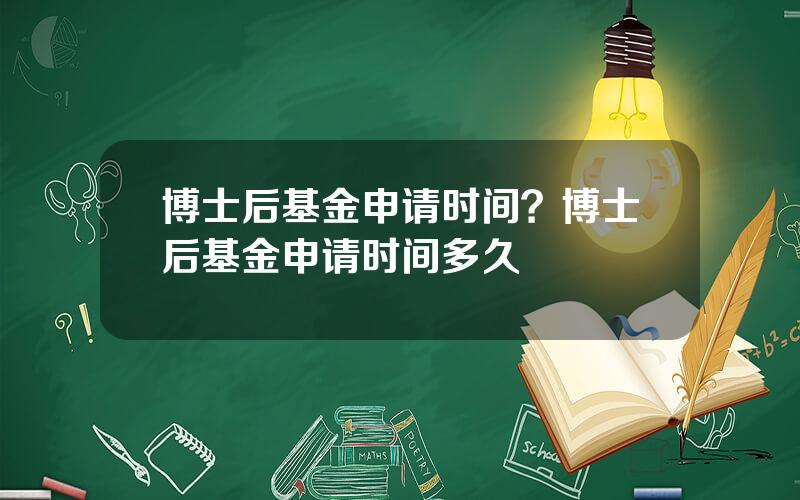 博士后基金申请时间？博士后基金申请时间多久