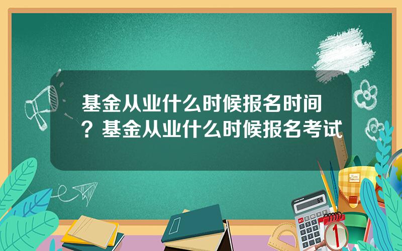 基金从业什么时候报名时间？基金从业什么时候报名考试