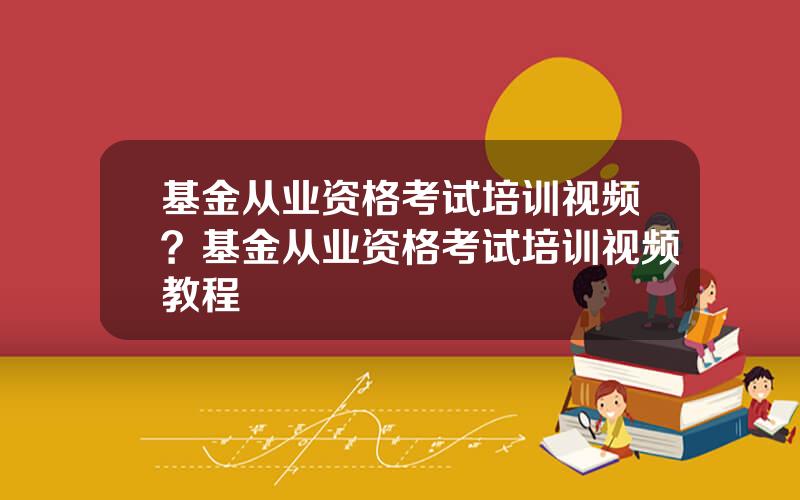 基金从业资格考试培训视频？基金从业资格考试培训视频教程