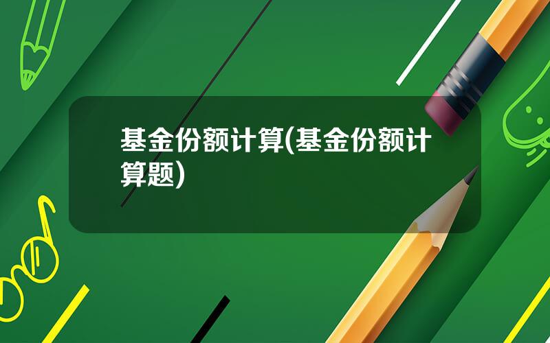 基金份额计算(基金份额计算题)
