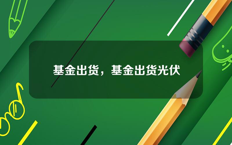 基金出货，基金出货光伏