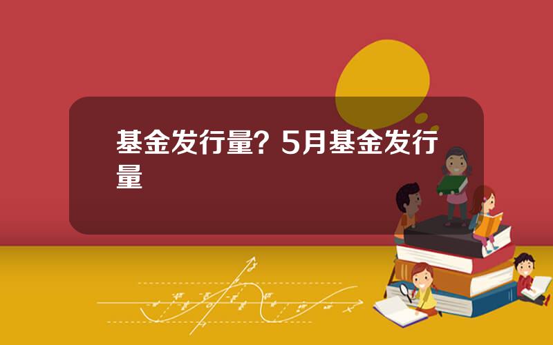 基金发行量？5月基金发行量