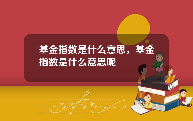 基金指数是什么意思，基金指数是什么意思呢