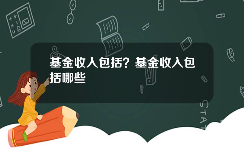 基金收入包括？基金收入包括哪些