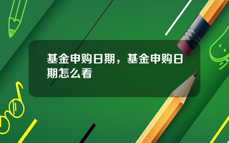 基金申购日期，基金申购日期怎么看