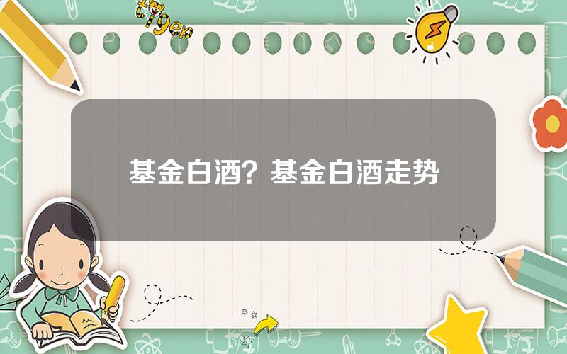 基金白酒？基金白酒走势