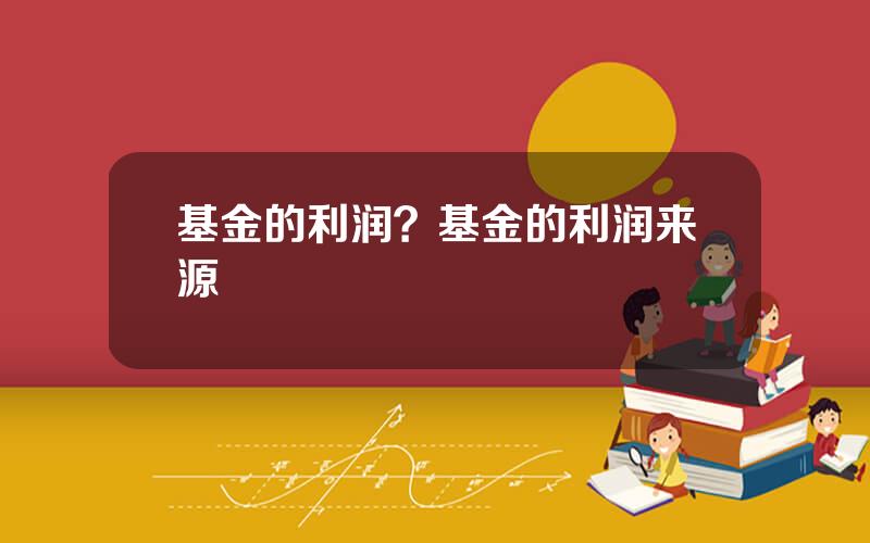 基金的利润？基金的利润来源