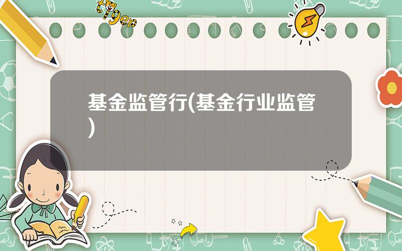 基金监管行(基金行业监管)
