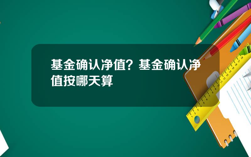 基金确认净值？基金确认净值按哪天算