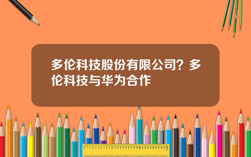 多伦科技股份有限公司？多伦科技与华为合作